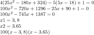 4(25 {x}^{2} - 180x + 324) - 5(5x-18) + 1 = 0 \\ 100 {x}^{2} - 720x + 1296 - 25x+90 + 1 = 0 \\ 100x^{2}-745x +1387=0\\x1=3,8\\x2=3.65\\100(x-3,8)(x-3.65)