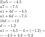 2)a5 = - 4.5 \\ a7 = - 7.5 \\ a1 + 4d = - 4.5 \\ a1 + 6d = - 7.5 \\ 10d = - 12 \\ d = - 1.2 \\ a1 = - 4.5 - 4 \times ( - 1.2) = \\ = - 4.5 + 4.8 = 0.3