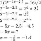 1) {2}^{x - 6x - 2.5} = 16 \sqrt{2} \\ {2}^{ - 5x - 2.5} = {2}^{4} \times {2}^{ \frac{1}{2} } \\ {2}^{ - 5x - 2.5} = {2 }^{ \frac{9}{2} } \\ {2}^{ - 5x - 2.5} = {2}^{4.5} \\ - 5x - 2.5 = 4.5 \\ - 5x = 7 \\ x = - \frac{7}{5} = - 1.4