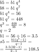 b5 = b1 \: {q}^{4} \\b8 =b1 \: {q}^{7} \\ b1 \: {q}^{4} = 56 \\ b1 \: {q}^{7} = 448 \\ {q}^{3} = \frac{448}{56} = 8 \\ q = 2 \\ b1 = 56 \div 16 = 3.5 \\ s5 = \frac{b1( {q}^{5} - 1) }{q - 1} = \\ = \frac{3.5(32 - 1)}{2 - 1} = 108.5