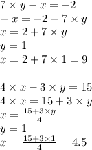 7 \times y - x = - 2 \\ - x = - 2 - 7 \times y \\ x = 2 + 7 \times y \\ y = 1 \\ x = 2 + 7 \times 1 = 9 \\ \\ 4 \times x - 3 \times y = 15 \\ 4 \times x = 15 + 3 \times y \\ x = \frac{15 + 3 \times y}{4} \\ y = 1 \\ x = \frac{15 + 3 \times 1}{4} = 4.5