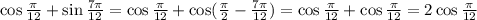 \cos\frac{\pi}{12}+\sin\frac{7\pi}{12}=\cos\frac{\pi}{12}+\cos(\frac{\pi}{2}-\frac{7\pi}{12})=\cos\frac{\pi}{12}+\cos\frac{\pi}{12}=2\cos\frac{\pi}{12}