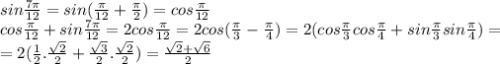 sin\frac{7\pi }{12} =sin(\frac{\pi }{12}+\frac{\pi }{2} )=cos\frac{\pi }{12} \\cos\frac{\pi }{12} +sin\frac{7\pi }{12}=2cos\frac{\pi }{12}=2cos(\frac{\pi }{3}-\frac{\pi }{4})=2(cos\frac{\pi }{3}cos\frac{\pi }{4}+sin\frac{\pi }{3}sin\frac{\pi }{4})=\\=2(\frac{1}{2}.\frac{\sqrt{2} }{2} +\frac{\sqrt{3} }{2}.\frac{\sqrt{2} }{2})=\frac{\sqrt{2} +\sqrt{6} }{2}