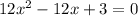 12x^2 - 12x + 3 = 0