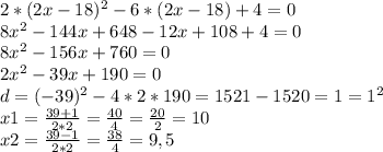 2*(2x-18)^2-6*(2x-18)+4=0\\8x^2-144x+648-12x+108+4=0\\8x^2-156x+760=0\\2x^2-39x+190=0\\d=(-39)^2-4*2*190=1521-1520=1=1^2\\x1=\frac{39+1}{2*2}=\frac{40}{4} =\frac{20}{2} =10\\x2=\frac{39-1}{2*2} =\frac{38}{4} =9,5