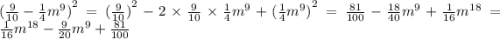 {( \frac{9}{10} - \frac{1}{4} {m}^{9} ) }^{2} = {( \frac{9}{10}) }^{2} - 2 \times \frac{9}{10} \times \frac{1}{4} {m}^{9} + {( \frac{1}{4} {m}^{9} )}^{2} = \frac{81}{100} - \frac{18}{40} {m}^{9} + \frac{1}{16} {m}^{18} = \frac{1}{16} {m}^{18 } - \frac{9}{20} {m}^{9} + \frac{81}{100}