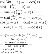 \cos(3\pi - x) = - \cos(x) \\ \sin( - \binom{3\pi}{2} + x ) = \\ = \sin( - (\binom{3\pi}{2} - x) ) = \\ - \sin( \binom{3\pi}{2} - x ) = \cos(x) \\ \cos(x - \pi) = \cos( - (\pi - x)) = \\ = \cos(\pi - x) = - \cos(x) \\ \\ \frac{ \cos(3\pi - x) - \sin( - \binom{3\pi}{2} + x )}{5 \cos(x - \pi)} = \\ = \frac{ - \cos(x) - \cos(x) }{5( - \cos(x)) } = \\ \frac{ - 2 \cos(x) }{ - 5 \cos(x) } = \frac{2}{5}