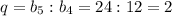 q=b_5:b_4=24:12=2