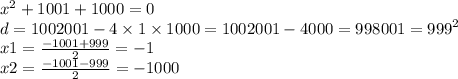 {x}^{2} + 1001 + 1000 = 0 \\ d = 1002001 - 4 \times 1\times 1000 = 1002001 - 4000 = 998001 = {999}^{2} \\ x1 = \frac{ - 1001 + 999}{2} = - 1 \\ x2 = \frac{ - 1001 - 999}{2} = - 1000