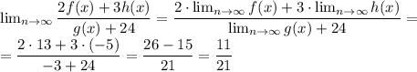 \lim_{n \to \infty} \dfrac{2f(x)+3h(x)}{g(x)+24} =\dfrac{2\cdot \lim_{n \to \infty}f(x)+3\cdot \lim_{n \to \infty}h(x)}{\lim_{n \to \infty}g(x)+24}=\\=\dfrac{2\cdot13+3\cdot(-5)}{-3+24}=\dfrac{26-15}{21}=\dfrac{11}{21}