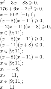 {x}^{2} - 3x - 88 \geqslant 0, \\ 176 + 6x - 2 {x}^{2} \geqslant 0, \\ x - 10 \in [ - 1;1];\\ (x + 8)(x - 11) \geqslant 0 ,\\ - 2(x - 11)(x + 8) \geqslant 0, \\ x \in [9;11]; \\ (x + 8)(x - 11) \geqslant 0 ,\\ (x - 11)(x + 8) \leqslant 0 , \\ x \in [9;11]; \\ (x + 8)(x - 11) = 0 , \\ x \in [9;11]; \\ x_{1} = - 8, \\ x_{2} = 11, \\ x \in [9;11]; \\ x = 11