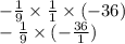 - \frac{1}{9} \times \frac{1}{1} \times ( - 36) \\ - \frac{1}{9} \times ( - \frac{36}{1})