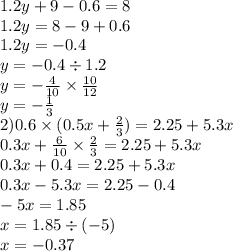 1.2y + 9 - 0.6 = 8 \\ 1.2y = 8 - 9 + 0.6 \\ 1.2y = - 0.4 \\ y = - 0.4 \div 1.2 \\ y = - \frac{4}{10} \times \frac{10}{12} \\ y = - \frac{1}{3} \\ 2)0.6 \times (0.5x + \frac{2}{3}) = 2.25 + 5.3x \\ 0.3x + \frac{6}{10} \times \frac{2}{3} = 2.25 + 5.3x \\ 0.3x + 0.4 = 2.25 + 5.3x \\ 0.3x - 5.3x = 2.25 - 0.4 \\ - 5x = 1.85 \\ x = 1.85 \div ( - 5) \\ x = - 0.37