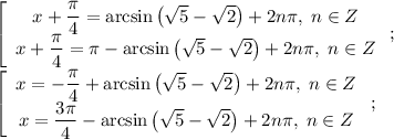 \left[\begin{array}{c}x+\dfrac{\pi}{4}=\arcsin\left(\sqrt{5}-\sqrt{2}\right)+2n\pi,\; n\in Z\\x+\dfrac{\pi}{4}=\pi-\arcsin\left(\sqrt{5}-\sqrt{2}\right)+2n\pi,\; n\in Z\end{array}\right;\\\left[\begin{array}{c}x=-\dfrac{\pi}{4}+\arcsin\left(\sqrt{5}-\sqrt{2}\right)+2n\pi,\; n\in Z\\x=\dfrac{3\pi}{4}-\arcsin\left(\sqrt{5}-\sqrt{2}\right)+2n\pi,\; n\in Z\end{array}\right;