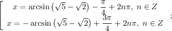 \left[\begin{array}{c}x=\arcsin\left(\sqrt{5}-\sqrt{2}\right)-\dfrac{\pi}{4}+2n\pi,\; n\in Z\\x=-\arcsin\left(\sqrt{5}-\sqrt{2}\right)+\dfrac{3\pi}{4}+2n\pi,\; n\in Z\end{array}\right;