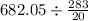 682.05 \div \frac{283}{20}