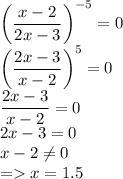 \left(\dfrac{x-2}{2x-3}\right)^{-5}=0\\\left(\dfrac{2x-3}{x-2}\right)^{5}=0\\\dfrac{2x-3}{x-2}\right=0\\2x-3=0\\x-2\ne0\\=x=1.5