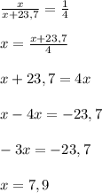 \frac{x}{x+23,7} = \frac{1}{4} \\\\ x = \frac{x+23,7}{4}\\\\x+23,7 = 4x\\\\x - 4x = -23,7\\\\-3x = -23,7\\\\x = 7,9