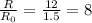 \frac{R}{R_{0}} =\frac{12}{1.5} = 8