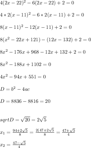 4(2x - 22)^{2} - 6(2x - 22) + 2 = 0\\\\4*2(x - 11)^2 - 6*2(x - 11) + 2 = 0\\\\8(x - 11)^2 - 12(x - 11) + 2 = 0\\\\8(x^2 - 22x + 121) - (12x - 132) + 2 = 0\\\\8x^2 - 176x + 968 - 12x + 132 + 2 = 0\\\\8x^2 - 188x + 1102 = 0\\\\4x^2 - 94x + 551 = 0\\\\D = b^2 - 4ac \\\\D = 8836 - 8816 = 20\\\\\\sqrt{D} =\sqrt{20} = 2\sqrt{5} \\\\x_{1} = \frac{94 + 2\sqrt{5} }{8} = \frac{2(47 + 2\sqrt{5} }{8} = \frac{47 + \sqrt{5} }{4} \\\\x_{2} = \frac{47 - \sqrt{5} }{4} \\