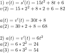 1) \ v(t)=s'(t)=15t^2+8t+6 \\ v(2)=15*2^2+8*2+6=82 \\ \\ a(t)=v'(t)=30t+8 \\ a(2)=30*2+8=68 \\ \\ 2) \ a(t)=v'(t)=6 t^2 \\ a(2)=6*2^2=24 \\ a(3)=6*3^2=54