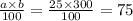 \frac{a \times b}{100} = \frac{25 \times 300}{100} = 75