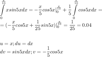 \displaystyle\int\limits^\frac{\pi}{10}_0xsin5xdx=-\frac{x}{5}cos5x|^\frac{\pi}{10}_0+\frac{1}{5}\int\limits^\frac{\pi}{10}_0cos5xdx=\\=(-\frac{x}{5}cos5x+\frac{1}{25}sin5x)|^\frac{\pi}{10}_0=\frac{1}{25}=0.04\\\\\\u=x;du=dx\\dv=sin5xdx;v=-\frac{1}{5}cos5x