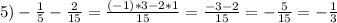 5)-\frac{1}{5} -\frac{2}{15} =\frac{(-1)*3-2*1}{15} =\frac{-3-2}{15} =-\frac{5}{15} =-\frac{1}{3}