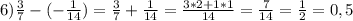 6)\frac{3}{7} -(-\frac{1}{14}) =\frac{3}{7} +\frac{1}{14} =\frac{3*2+1*1}{14} =\frac{7}{14} =\frac{1}{2}=0,5