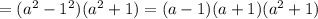 =(a^2-1^2)(a^2+1)=(a-1)(a+1)(a^2+1)