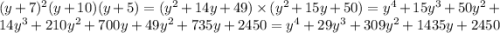 (y + 7)^{2} (y + 10)(y + 5) = ( {y}^{2} + 14y + 49) \times ( {y}^{2} + 15y + 50) = {y}^{4} + 15 {y}^{3} + 50 {y}^{2} + 14 {y}^{3} + 210 {y}^{2} + 700y + 49 {y}^{2} + 735y + 2450 = {y}^{4} + 29 {y}^{3} + 309 {y}^{2} + 1435y + 2450