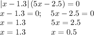 \left|x-1.3\right|\left(5x-2.5\right)=0\\x-1.3 = 0; \quad 5x-2.5 = 0\\x=1.3 \quad \:\qquad 5x=2.5\\x=1.3 \quad \:\qquad x=0.5\\