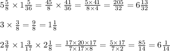 5 \frac{5}{8} \times 1 \frac{5}{36} = \frac{45}{8} \times \frac{41}{36} = \frac{5 \times 41}{8 \times 4} = \frac{205}{32} = 6 \frac{13}{32} \\ \\ 3 \times \frac{3}{8} = \frac{9}{8} = 1 \frac{1}{8} \\ \\ 2 \frac{3}{7} \times 1 \frac{3}{17} \times 2 \frac{1}{8} = \frac{17 \times 20 \times 17}{7 \times 17 \times 8} = \frac{5 \times 17}{7 \times 2} = \frac{85}{14} = 6 \frac{1}{14}