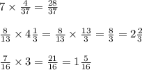 7 \times \frac{4}{37} = \frac{28}{37} \\ \\ \frac{8}{13} \times 4 \frac{1}{3} = \frac{8}{13} \times \frac{13}{3} = \frac{8}{3} = 2 \frac{2}{3} \\ \\ \frac{7}{16} \times 3 = \frac{21}{16} = 1 \frac{5}{16}