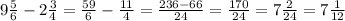 9\frac{5}{6} -2\frac{3}{4} =\frac{59}{6} -\frac{11}{4} =\frac{236-66}{24} =\frac{170}{24} =7\frac{2}{24} =7\frac{1}{12}