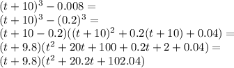 (t + 10)^{3} - 0.008 = \\ ({t + 10})^{3} - ({0.2})^{3} = \\ (t + 10 - 0.2)(( {t + 10})^{2} + 0.2(t + 10) + 0.04) = \\ (t + 9.8)( {t}^{2} + 20t + 100 + 0.2t + 2 + 0.04) = \\ (t + 9.8)( {t}^{2} + 20.2t + 102.04)