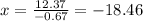 x= \frac{12.37}{-0.67} = -18.46