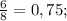 \frac{6}{8}=0,75;