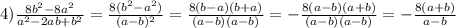 4) \frac{8b^2 - 8a^2}{a^2-2ab+b^2} = \frac{8(b^2-a^2)}{(a-b)^2} = \frac{8(b - a)(b + a)}{(a-b)(a-b)} = -\frac{8(a-b)(a+b)}{(a-b)(a-b)} = -\frac{8(a+b)}{a-b}