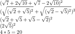 (\sqrt{7} +2\sqrt{10}+\sqrt{7} -2\sqrt{10})^{2} \\(\sqrt{(\sqrt{2}+\sqrt{5} )^{2} } +\sqrt{(\sqrt{2}-\sqrt{5} )^{2} })^{2} \\(\sqrt{2} +\sqrt{5}+\sqrt{5}-\sqrt{2} )^{2} \\(2\sqrt{5} )^{2} \\4*5=20