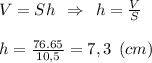 V=Sh\:\: \Rightarrow \:\: h=\frac{V}{S} \\\\h=\frac{76.65}{10,5} = 7,3 \:\: (cm)