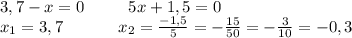 3,7-x=0\ \ \ \ \ \ \ \ 5x+1,5=0\\x_1=3,7\ \ \ \ \ \ \ \ \ \ x_2=\frac{-1,5}{5}=-\frac{15}{50}=-\frac{3}{10}=-0,3