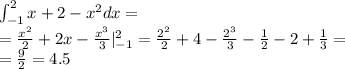 \int_{ - 1}^{2}x + 2 - {x}^{2} dx = \\ = \frac{ {x}^{2} }{2} + 2x - \frac{ {x}^{3} }{3} |_{ - 1}^{2} = \frac{ {2}^{2} }{2} + 4 - \frac{ {2}^{3} }{3} - \frac{1}{2} - 2 + \frac{1}{3} = \\ = \frac{9}{2} = 4.5