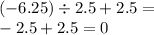 ( - 6.25) \div 2.5 + 2.5 = \\ - 2.5 + 2.5 = 0