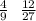 \frac{4}{9} \: \: \: \frac{12}{27}