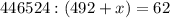 446524 : (492 + x) = 62