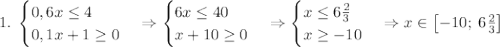 1.\;\begin{cases}0,6x\leq4\\0,1x+1\geq0\end{cases}\Rightarrow\begin{cases}6x\leq40\\x+10\geq0\end{cases}\Rightarrow\begin{cases}x\leq6\frac23\\x\geq-10\end{cases}\Rightarrow x\in\left[-10;\;6\frac23\right]