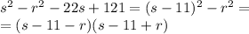 s^2-r^2-22s+121=(s-11)^2-r^2=\\=(s-11-r)(s-11+r)