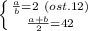 \left \{ {{\frac{a}{b} =2\ (ost.12)} \atop {\frac{a+b}{2}=42 }} \right.