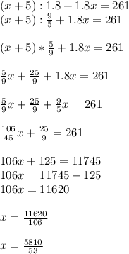 (x+5):1.8+1.8x=261\\(x+5):\frac{9}{5}+1.8x=261\\\\ (x+5)*\frac{5}{9}+1.8x=261\\\\\frac{5}{9}x+\frac{25}{9}+1.8x=261\\\\\frac{5}{9}x+\frac{25}{9}+\frac{9}{5}x=261\\\\ \frac{106}{45}x+\frac{25}{9}=261\\\\ 106x+125=11745\\106x=11745-125\\106x=11620\\\\x=\frac{11620}{106}\\\\x=\frac{5810}{53}